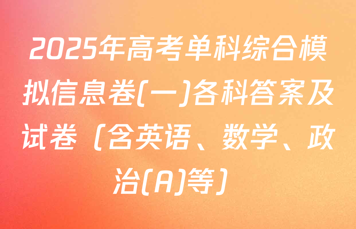 2025年高考单科综合模拟信息卷(一)各科答案及试卷（含英语、数学、政治(A)等）