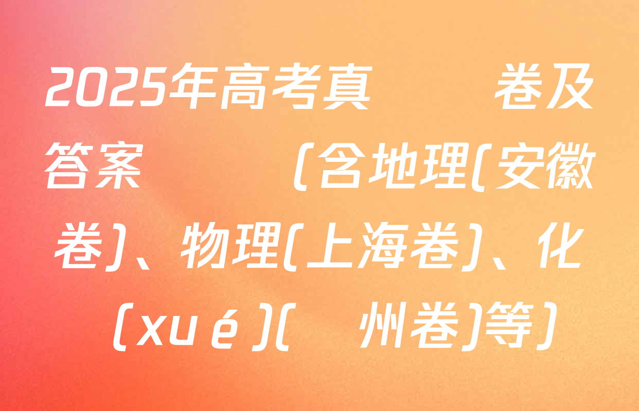 2025年高考真題試卷及答案匯總（含地理(安徽卷)、物理(上海卷)、化學(xué)(貴州卷)等）