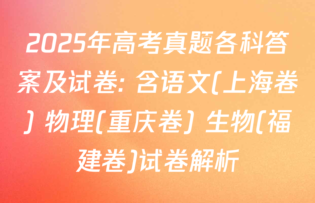 2025年高考真题各科答案及试卷: 含语文(上海卷) 物理(重庆卷) 生物(福建卷)试卷解析
