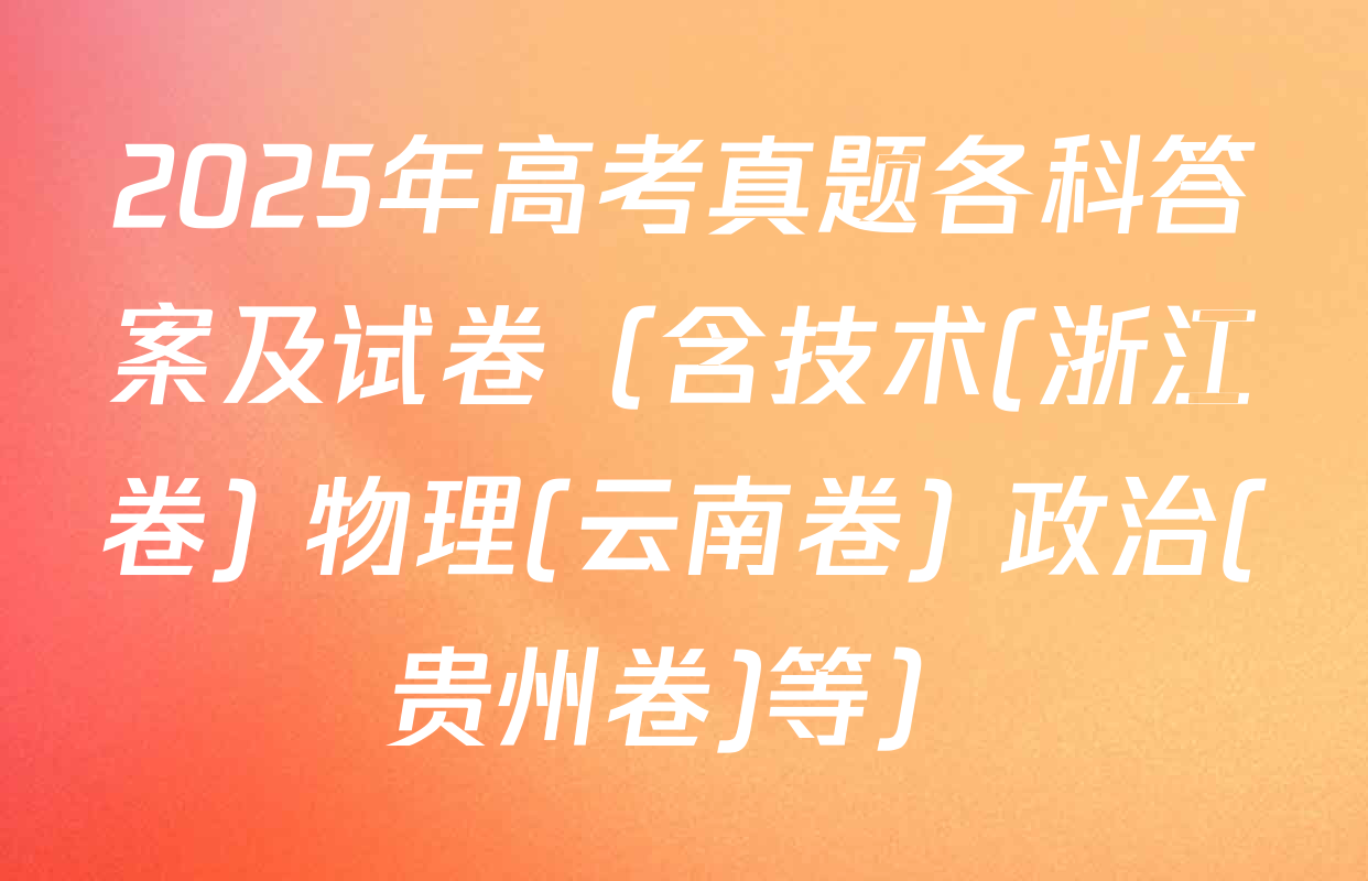 2025年高考真题各科答案及试卷（含技术(浙江卷) 物理(云南卷) 政治(贵州卷)等）