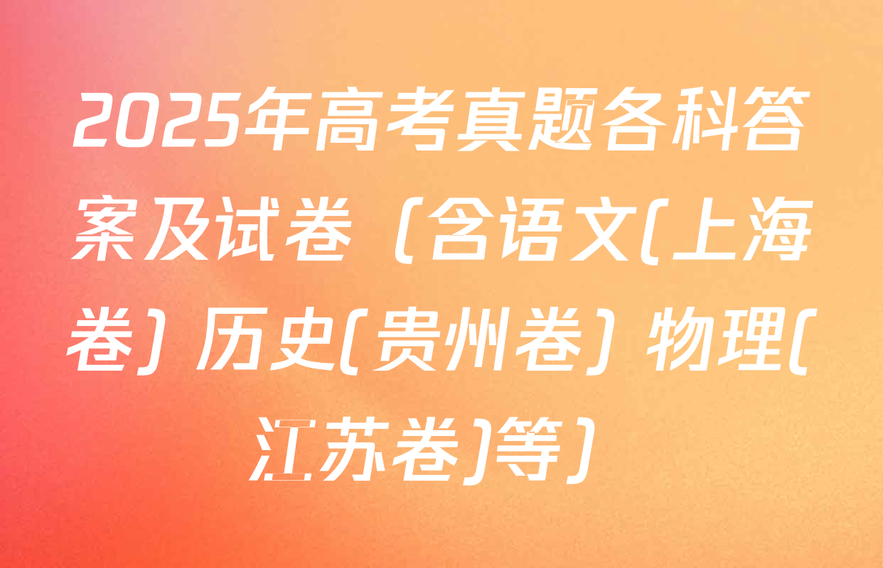 2025年高考真题各科答案及试卷（含语文(上海卷) 历史(贵州卷) 物理(江苏卷)等）