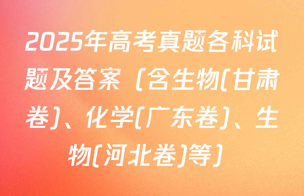 2025年高考真题各科试题及答案（含生物(甘肃卷)、化学(广东卷)、生物(河北卷)等）