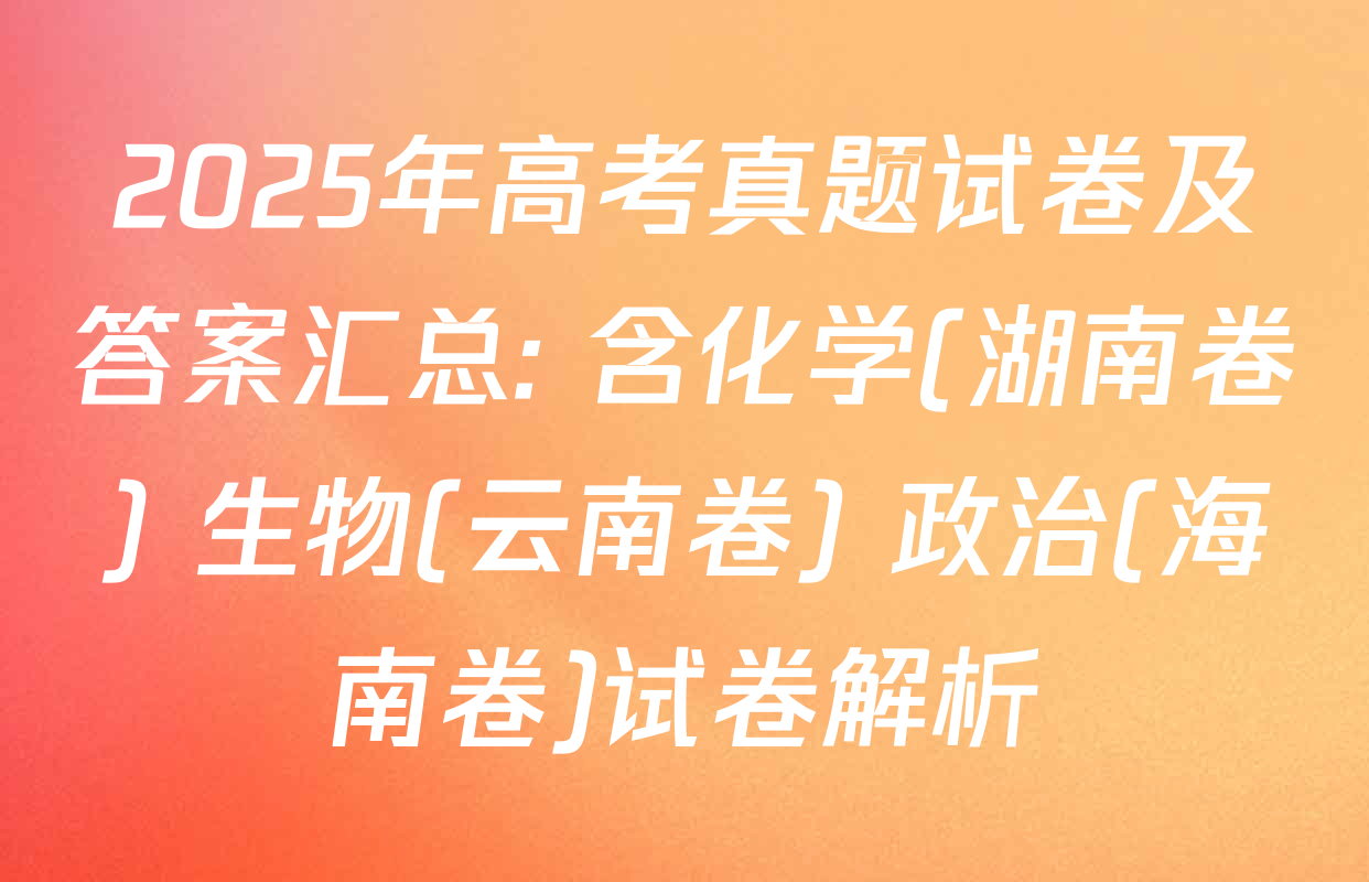 2025年高考真题试卷及答案汇总: 含化学(湖南卷) 生物(云南卷) 政治(海南卷)试卷解析