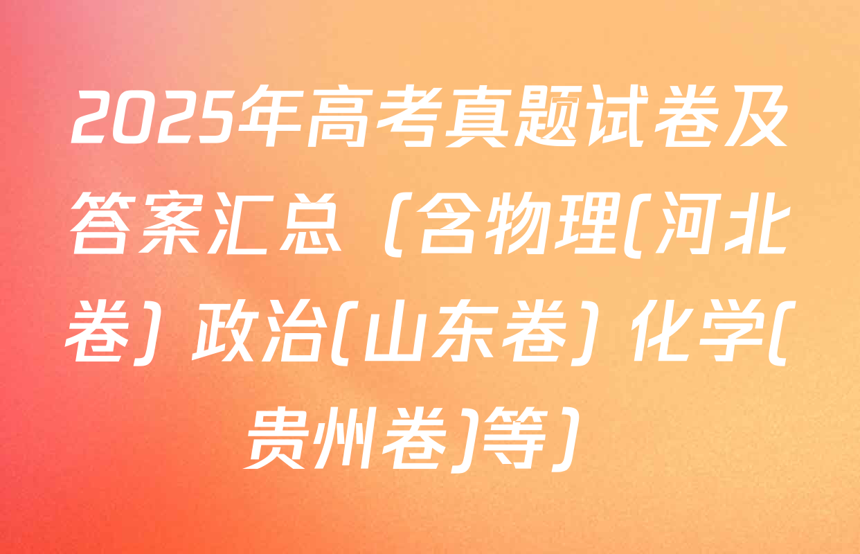 2025年高考真题试卷及答案汇总（含物理(河北卷) 政治(山东卷) 化学(贵州卷)等）