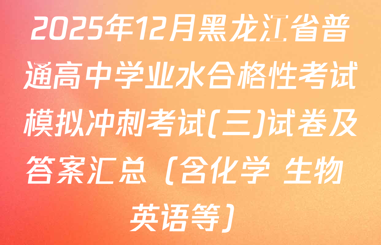 2025年12月黑龙江省普通高中学业水合格性考试模拟冲刺考试(三)试卷及答案汇总（含化学 生物 英语等）