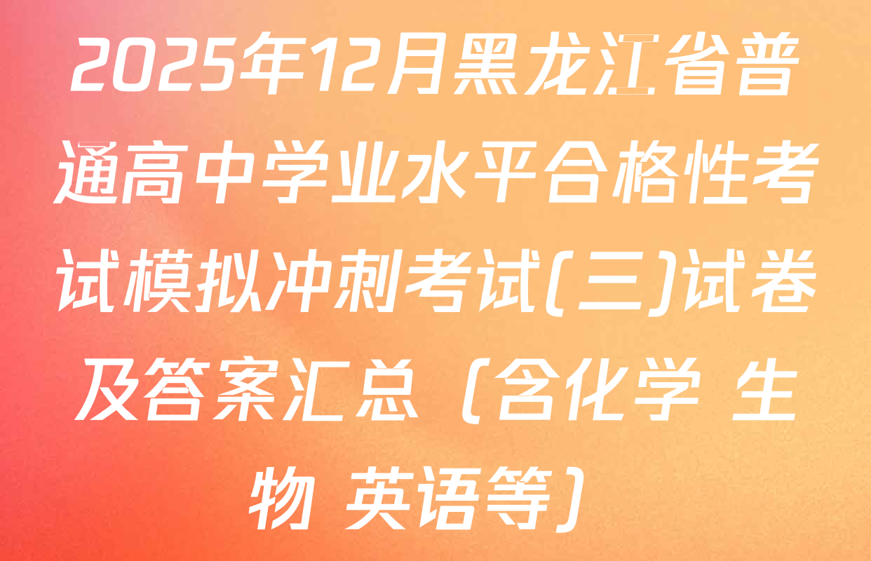 2025年12月黑龙江省普通高中学业水平合格性考试模拟冲刺考试(三)试卷及答案汇总（含化学 生物 英语等）