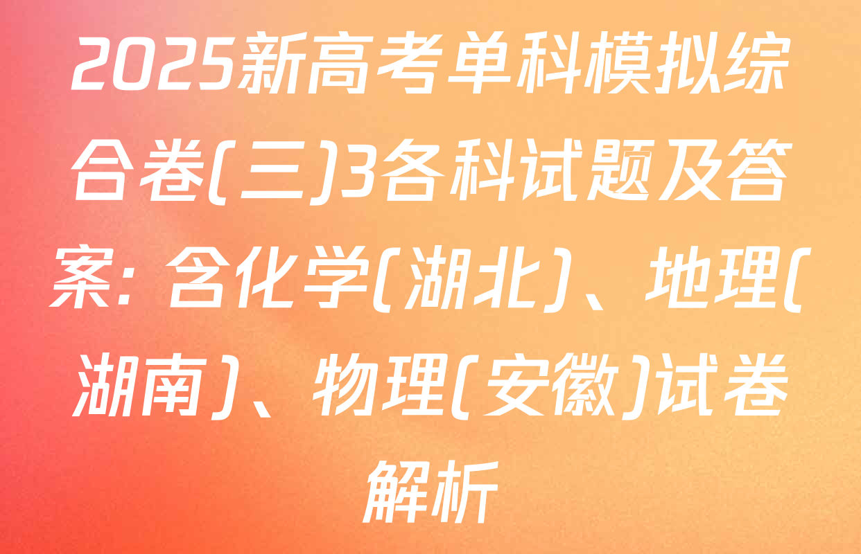 2025新高考单科模拟综合卷(三)3各科试题及答案: 含化学(湖北)、地理(湖南)、物理(安徽)试卷解析
