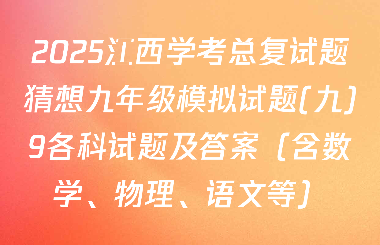2025江西学考总复试题猜想九年级模拟试题(九)9各科试题及答案（含数学、物理、语文等）