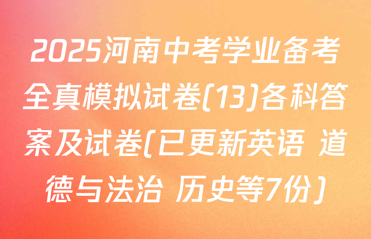 2025河南中考学业备考全真模拟试卷(13)各科答案及试卷(已更新英语 道德与法治 历史等7份)