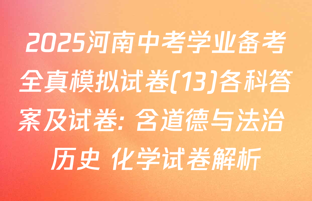 2025河南中考学业备考全真模拟试卷(13)各科答案及试卷: 含道德与法治 历史 化学试卷解析