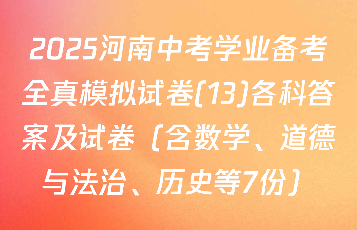 2025河南中考学业备考全真模拟试卷(13)各科答案及试卷（含数学、道德与法治、历史等7份）