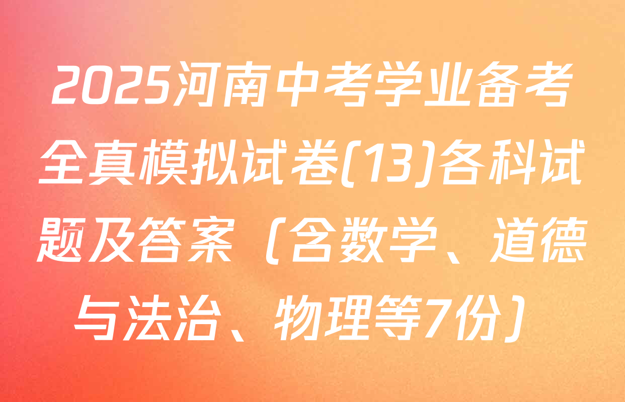 2025河南中考学业备考全真模拟试卷(13)各科试题及答案（含数学、道德与法治、物理等7份）