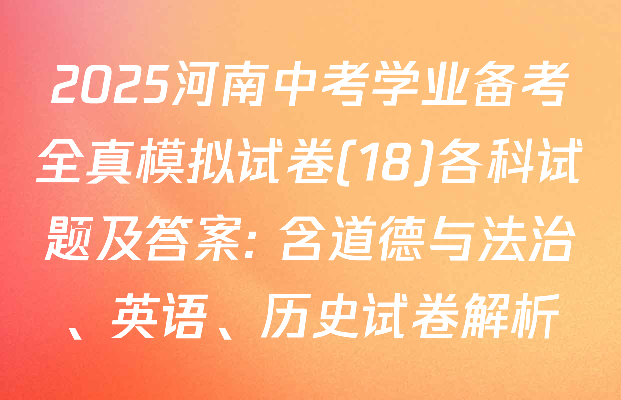 2025河南中考学业备考全真模拟试卷(18)各科试题及答案: 含道德与法治、英语、历史试卷解析