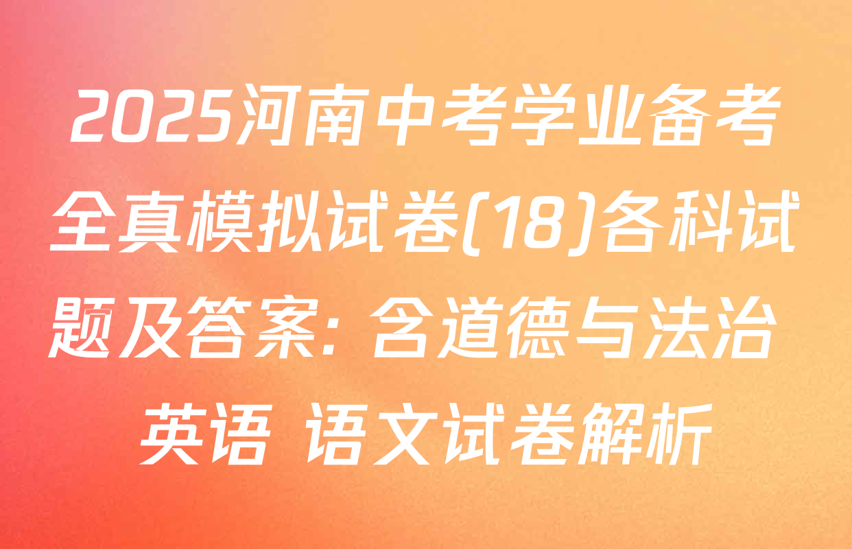2025河南中考学业备考全真模拟试卷(18)各科试题及答案: 含道德与法治 英语 语文试卷解析