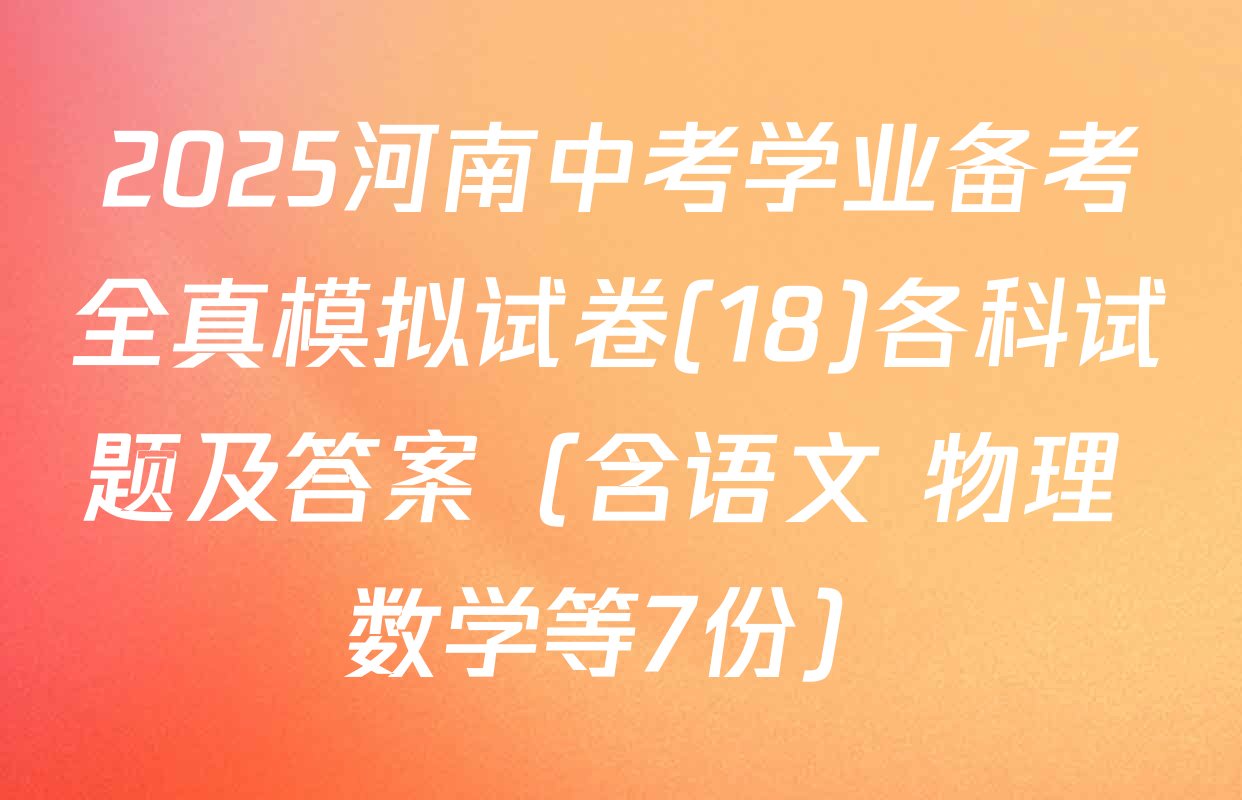 2025河南中考学业备考全真模拟试卷(18)各科试题及答案（含语文 物理 数学等7份）