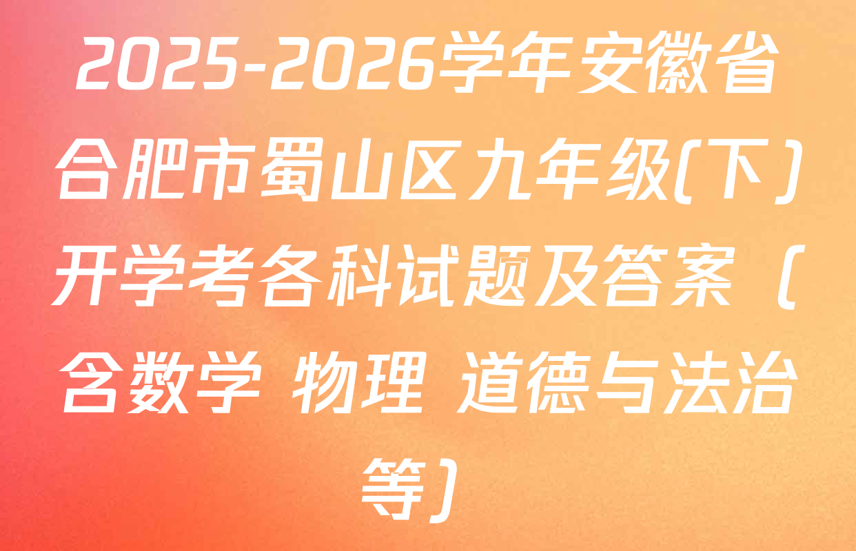 2025-2026学年安徽省合肥市蜀山区九年级(下)开学考各科试题及答案（含数学 物理 道德与法治等）