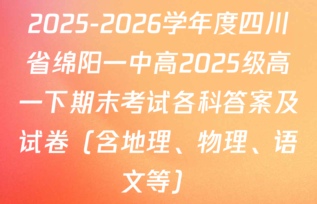 2025-2026学年度四川省绵阳一中高2025级高一下期末考试各科答案及试卷（含地理、物理、语文等）