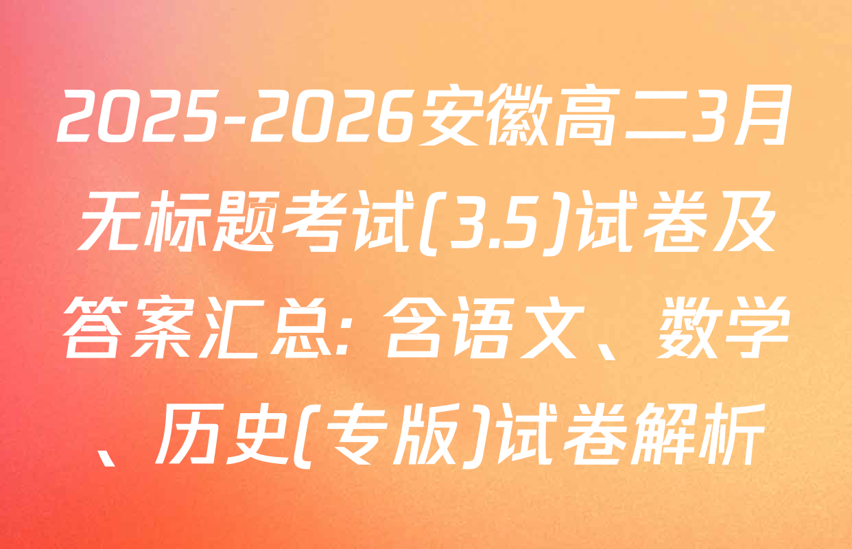 2025-2026安徽高二3月无标题考试(3.5)试卷及答案汇总: 含语文、数学、历史(专版)试卷解析