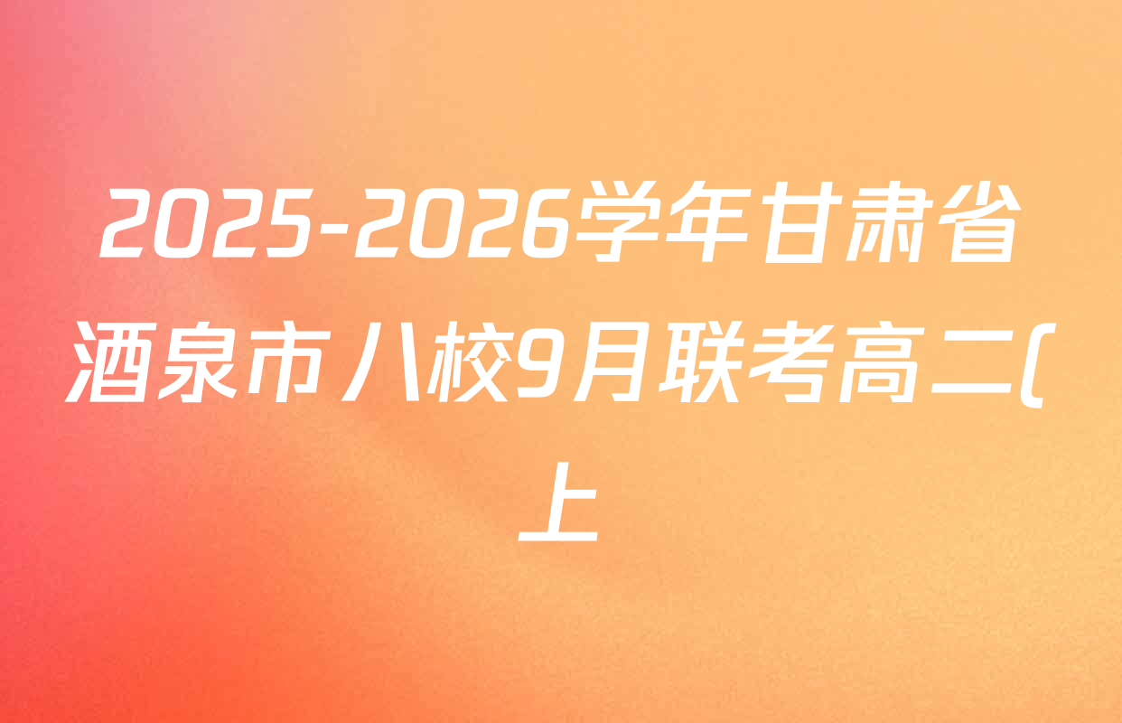 2025-2026学年甘肃省酒泉市八校9月联考高二(上)各科答案及试卷(已更新生物、化学、地理等9份) 2025-2026学年甘肃省酒泉市八校9月联考高二(上)各科答案及试卷(已更新生物、化学、地理等9份)