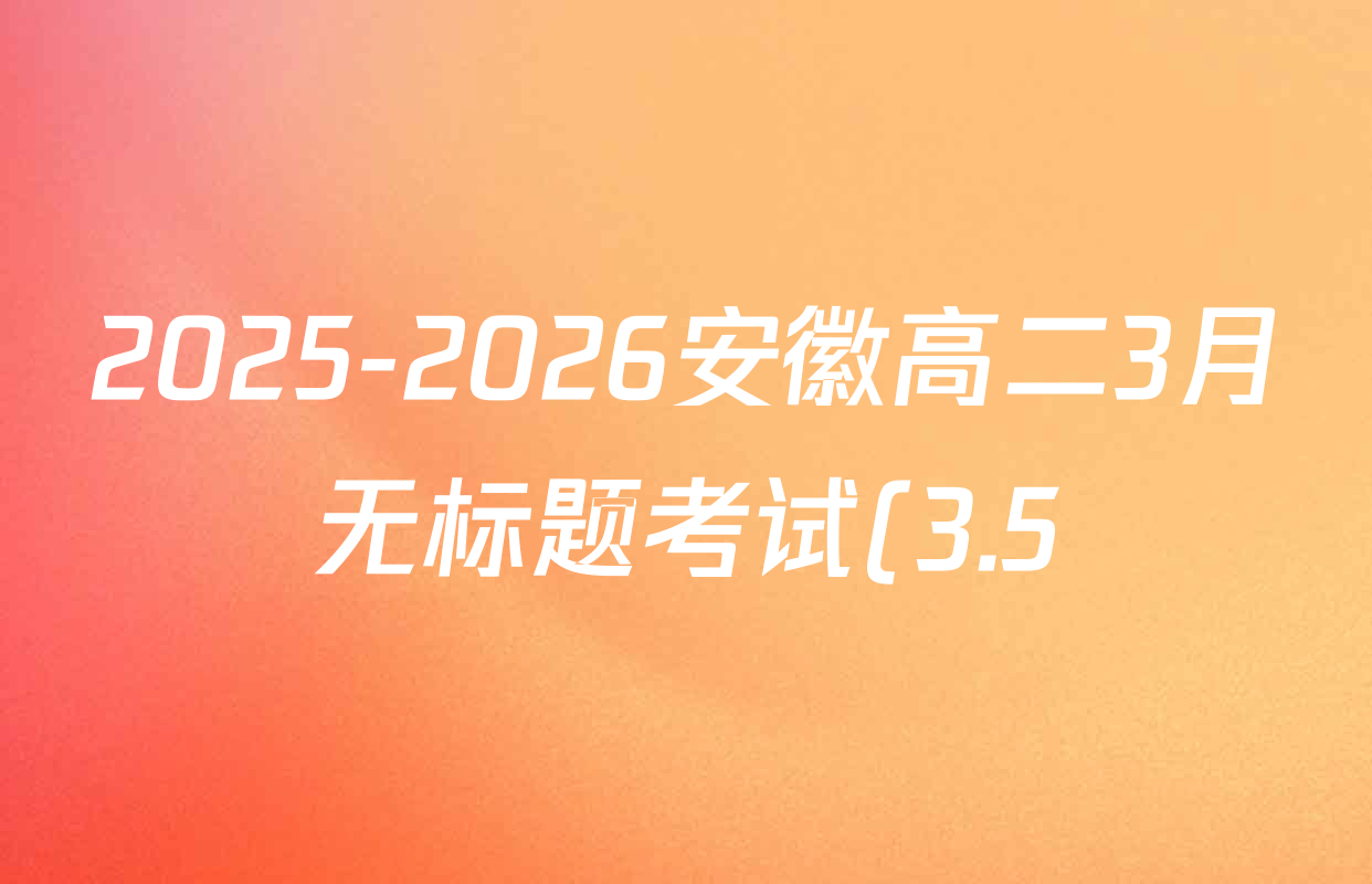 2025-2026安徽高二3月无标题考试(3.5)试卷及答案汇总: 含语文、数学、历史(专版)试卷解析