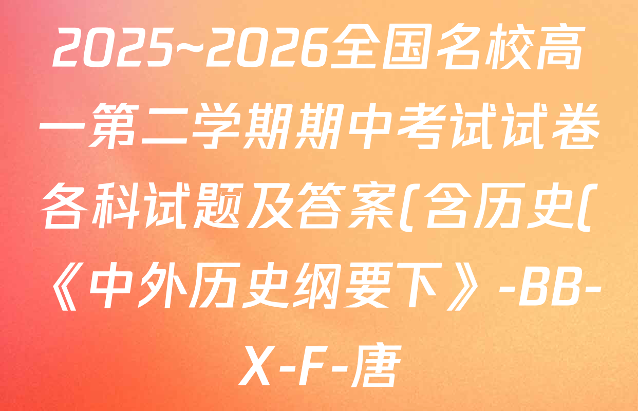 2025~2026全国名校高一第二学期期中考试试卷各科试题及答案(含历史(《中外历史纲要下》-BB-X-F-唐) 地理(必修第二册-LJ-G-唐) 化学(必修第二册-RJ-G-唐)等)