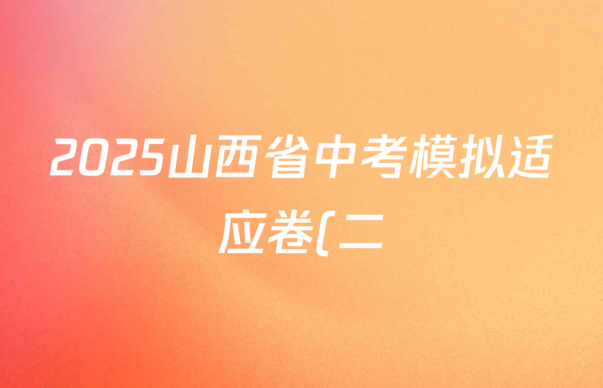 2025山西省中考模拟适应卷(二)各科试题及答案(含数学 英语 理综等) 2025山西省中考模拟适应卷(二)各科试题及答案(含数学 英语 理综等)