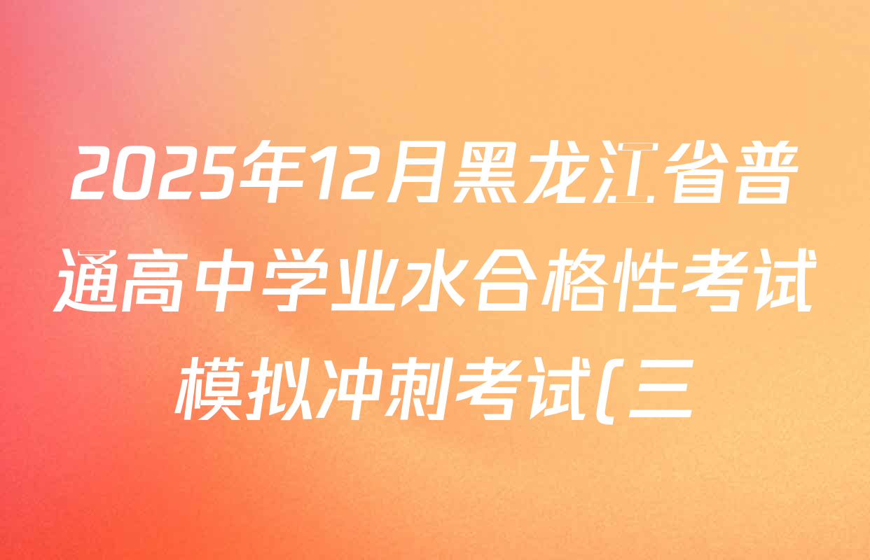 2025年12月黑龙江省普通高中学业水合格性考试模拟冲刺考试(三)试卷及答案汇总(含化学 生物 英语等) 2025年12月黑龙江省普通高中学业水合格性考试模拟冲刺考试(三)试卷及答案汇总(含化学 生物 英语等)