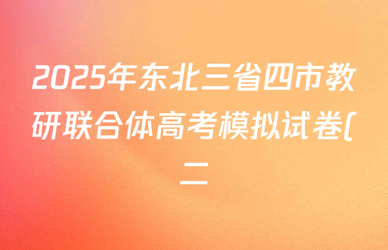 2025年东北三省四市教研联合体高考模拟试卷(二)各科试题及答案(含政治 物理 地理等9份) 2025年东北三省四市教研联合体高考模拟试卷(二)各科试题及答案(含政治 物理 地理等9份)