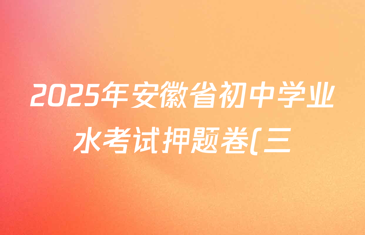 2025年安徽省初中学业水考试押题卷(三)(试题卷)各科答案及试卷(含英语 语文 道德与法治等) 2025年安徽省初中学业水考试押题卷(三)(试题卷)各科答案及试卷(含英语 语文 道德与法治等)
