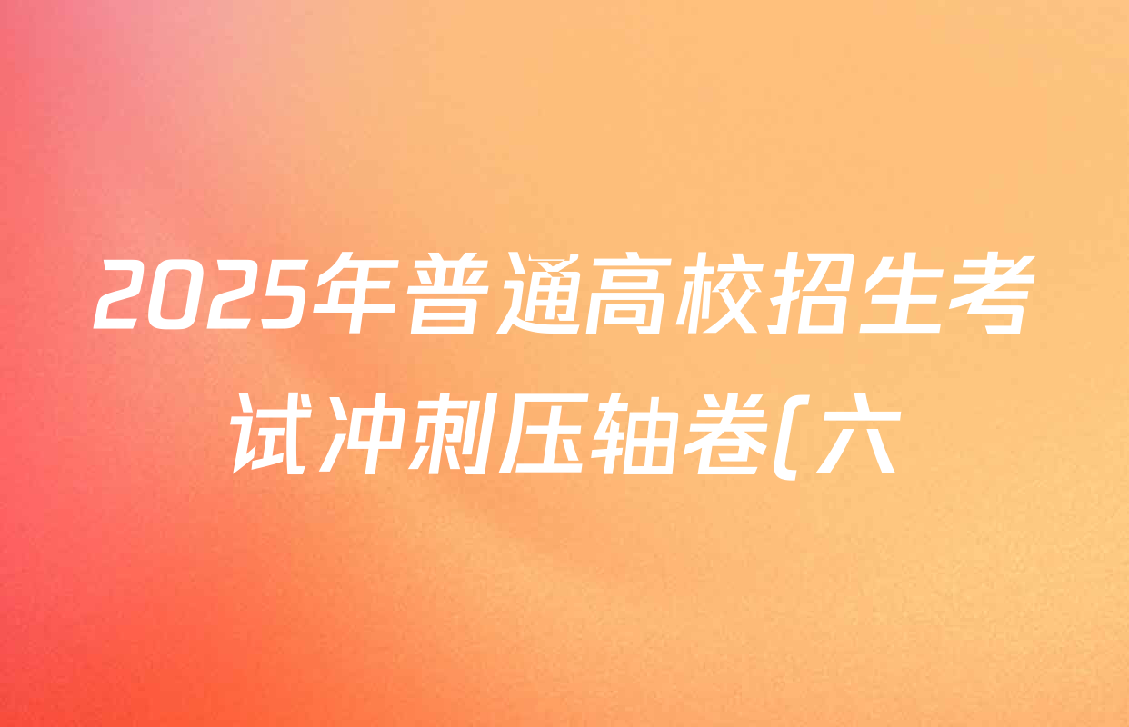 2025年普通高校招生考试冲刺压轴卷(六)6试卷及答案汇总(已更新生物(L在括号外) 政治(C在括号内) 地理(D在括号内)等57份) 2025年普通高校招生考试冲刺压轴卷(六)6试卷及答案汇总(已更新生物(L在括号外) 政治(C在括号内) 地理(D在括号内)等57份)
