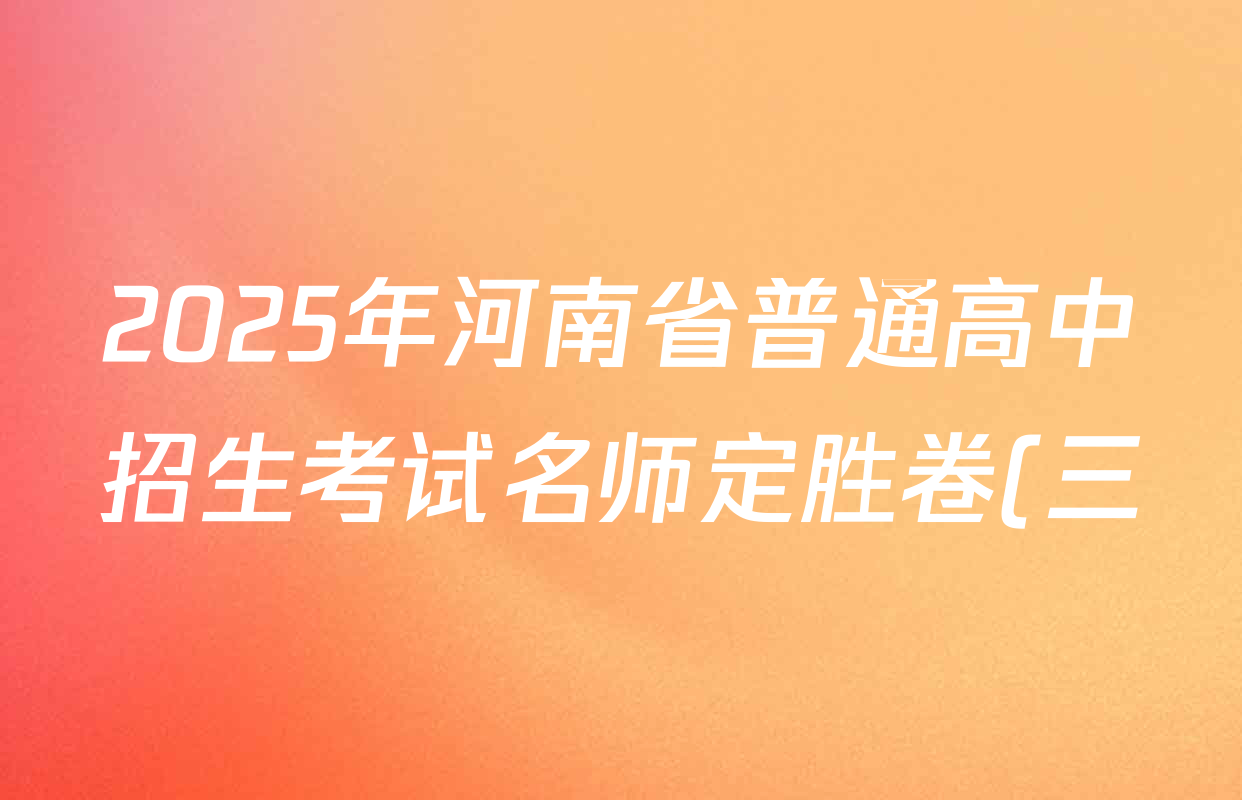 2025年河南省普通高中招生考试名师定胜卷(三)试卷及答案汇总(已更新道德与法治、语文、化学等7份) 2025年河南省普通高中招生考试名师定胜卷(三)试卷及答案汇总(已更新道德与法治、语文、化学等7份)