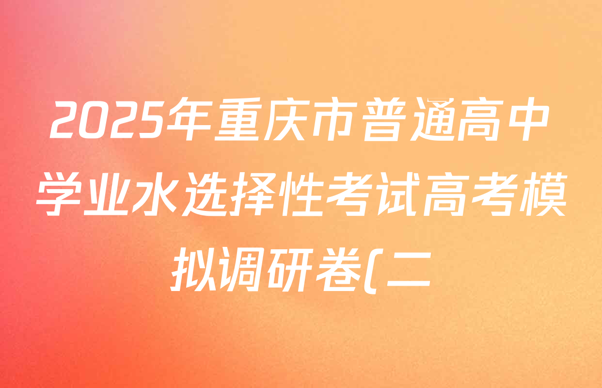 2025年重庆市普通高中学业水选择性考试高考模拟调研卷(二)试卷及答案汇总(9科全) 2025年重庆市普通高中学业水选择性考试高考模拟调研卷(二)试卷及答案汇总(9科全)