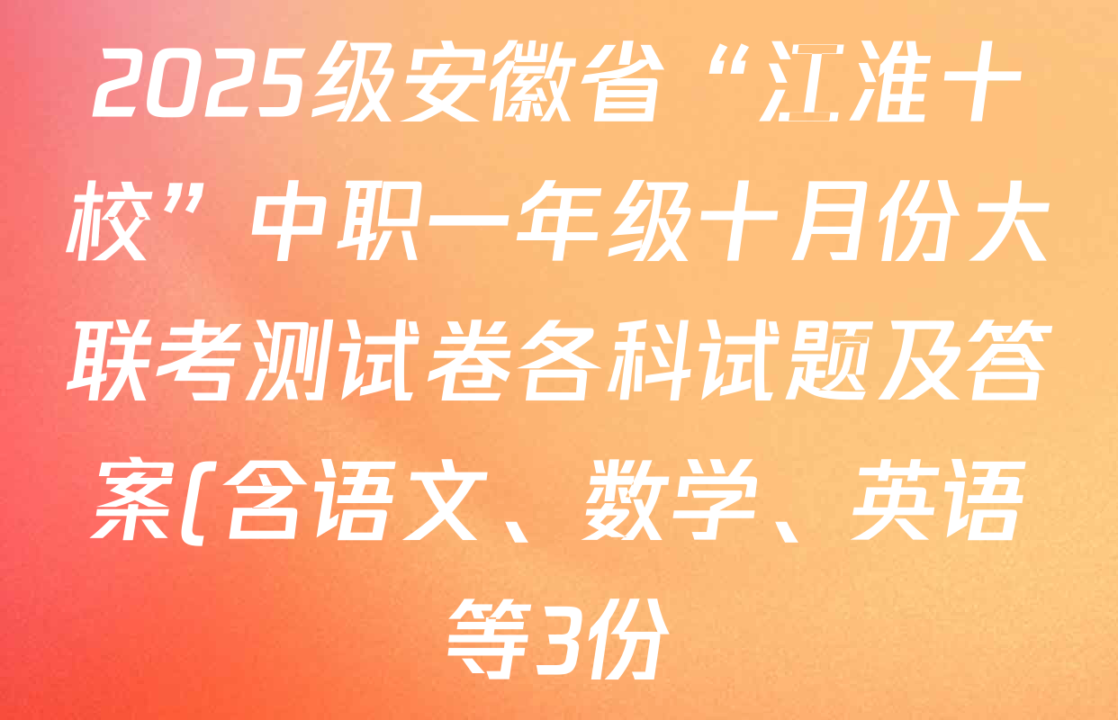 2025级安徽省“江淮十校”中职一年级十月份大联考测试卷各科试题及答案(含语文、数学、英语等3份) 2025级安徽省“江淮十校”中职一年级十月份大联考测试卷各科试题及答案(含语文、数学、英语等3份)
