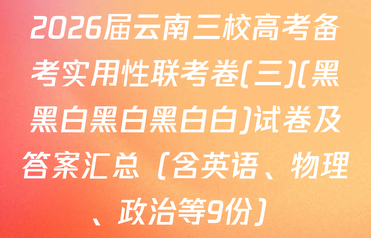 2026届云南三校高考备考实用性联考卷(三)(黑黑白黑白黑白白)试卷及答案汇总（含英语、物理、政治等9份）