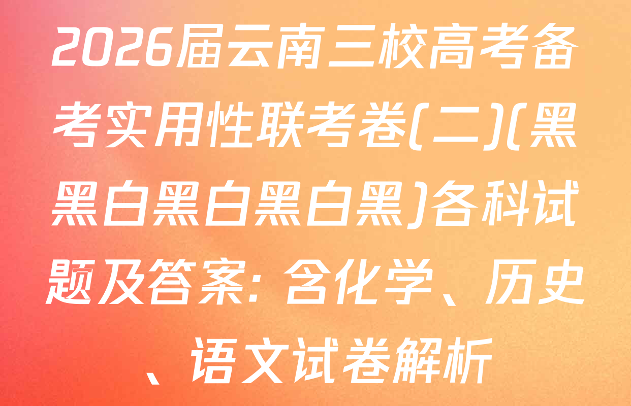 2026届云南三校高考备考实用性联考卷(二)(黑黑白黑白黑白黑)各科试题及答案: 含化学、历史、语文试卷解析