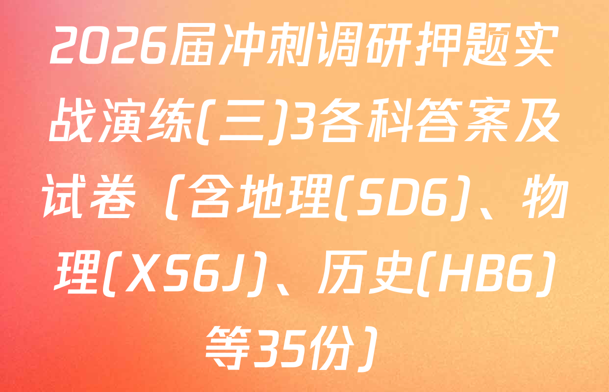 2026届冲刺调研押题实战演练(三)3各科答案及试卷（含地理(SD6)、物理(XS6J)、历史(HB6)等35份）