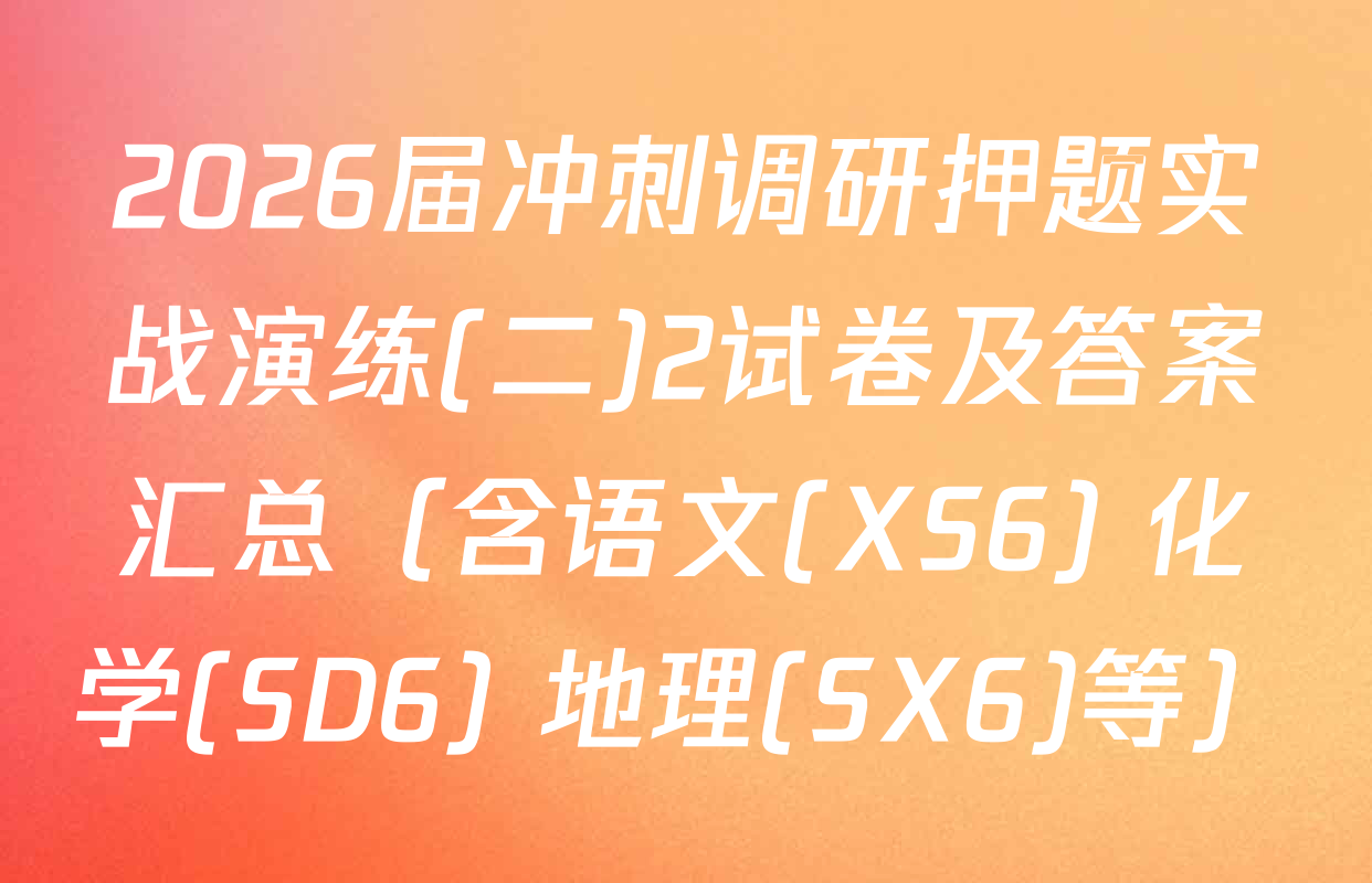 2026届冲刺调研押题实战演练(二)2试卷及答案汇总（含语文(XS6) 化学(SD6) 地理(SX6)等）