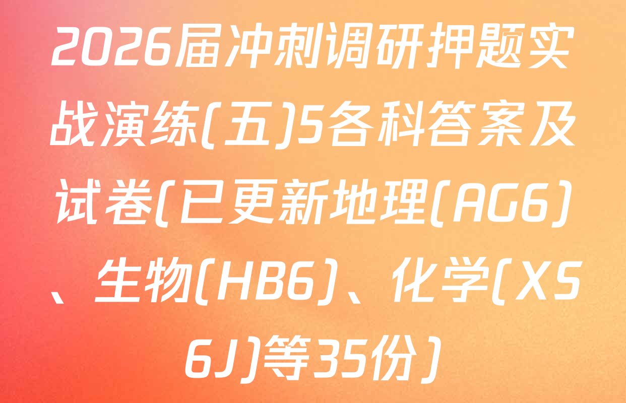 2026届冲刺调研押题实战演练(五)5各科答案及试卷(已更新地理(AG6)、生物(HB6)、化学(XS6J)等35份)
