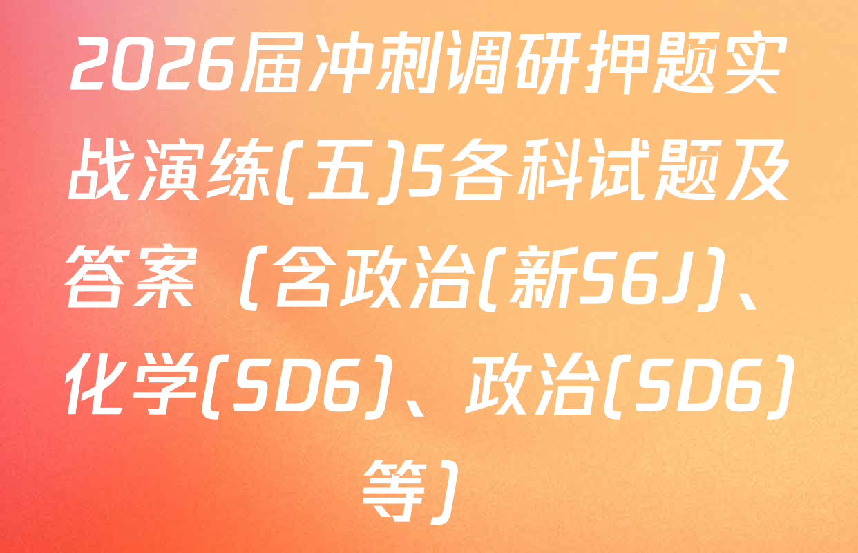 2026届冲刺调研押题实战演练(五)5各科试题及答案（含政治(新S6J)、化学(SD6)、政治(SD6)等）