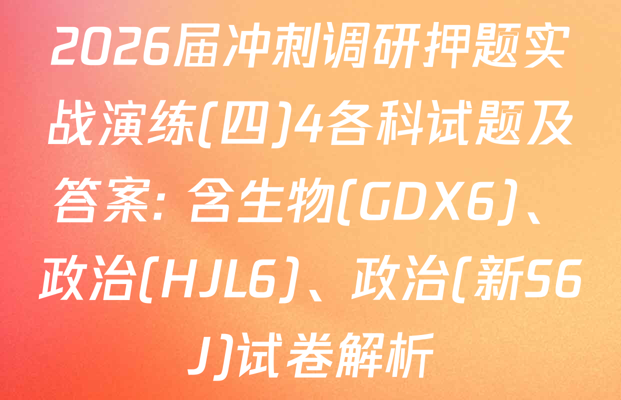 2026届冲刺调研押题实战演练(四)4各科试题及答案: 含生物(GDX6)、政治(HJL6)、政治(新S6J)试卷解析