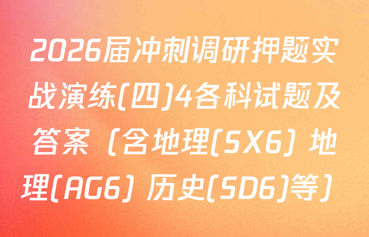 2026届冲刺调研押题实战演练(四)4各科试题及答案（含地理(SX6) 地理(AG6) 历史(SD6)等）