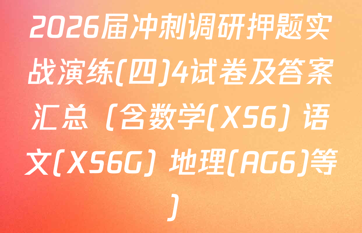 2026届冲刺调研押题实战演练(四)4试卷及答案汇总（含数学(XS6) 语文(XS6G) 地理(AG6)等）