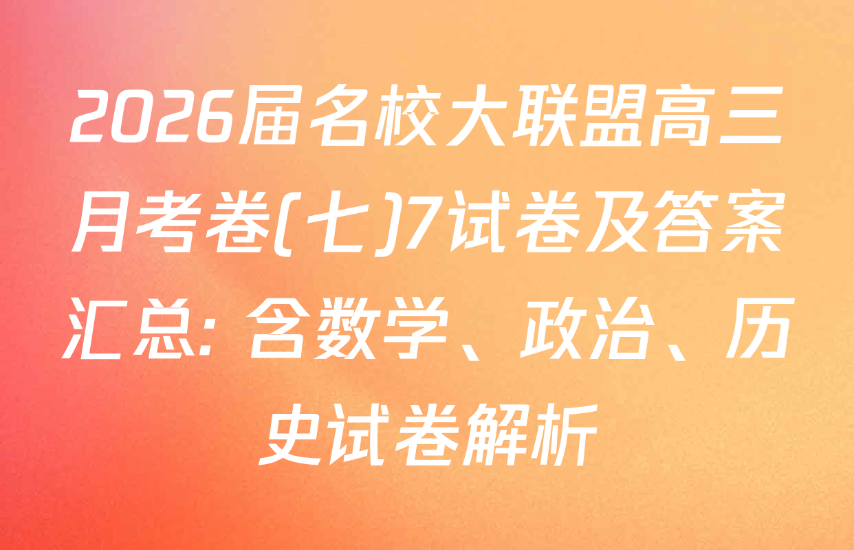 2026届名校大联盟高三月考卷(七)7试卷及答案汇总: 含数学、政治、历史试卷解析