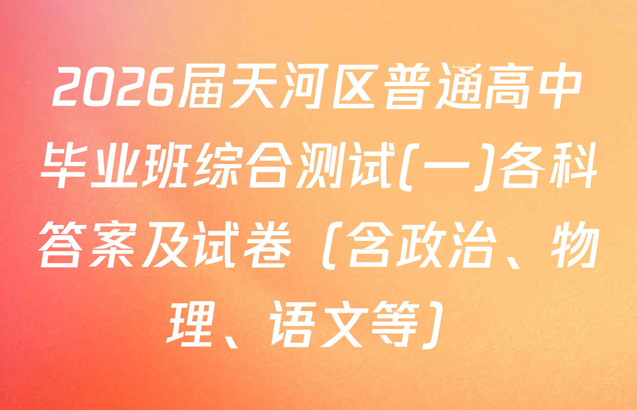 2026届天河区普通高中毕业班综合测试(一)各科答案及试卷（含政治、物理、语文等）