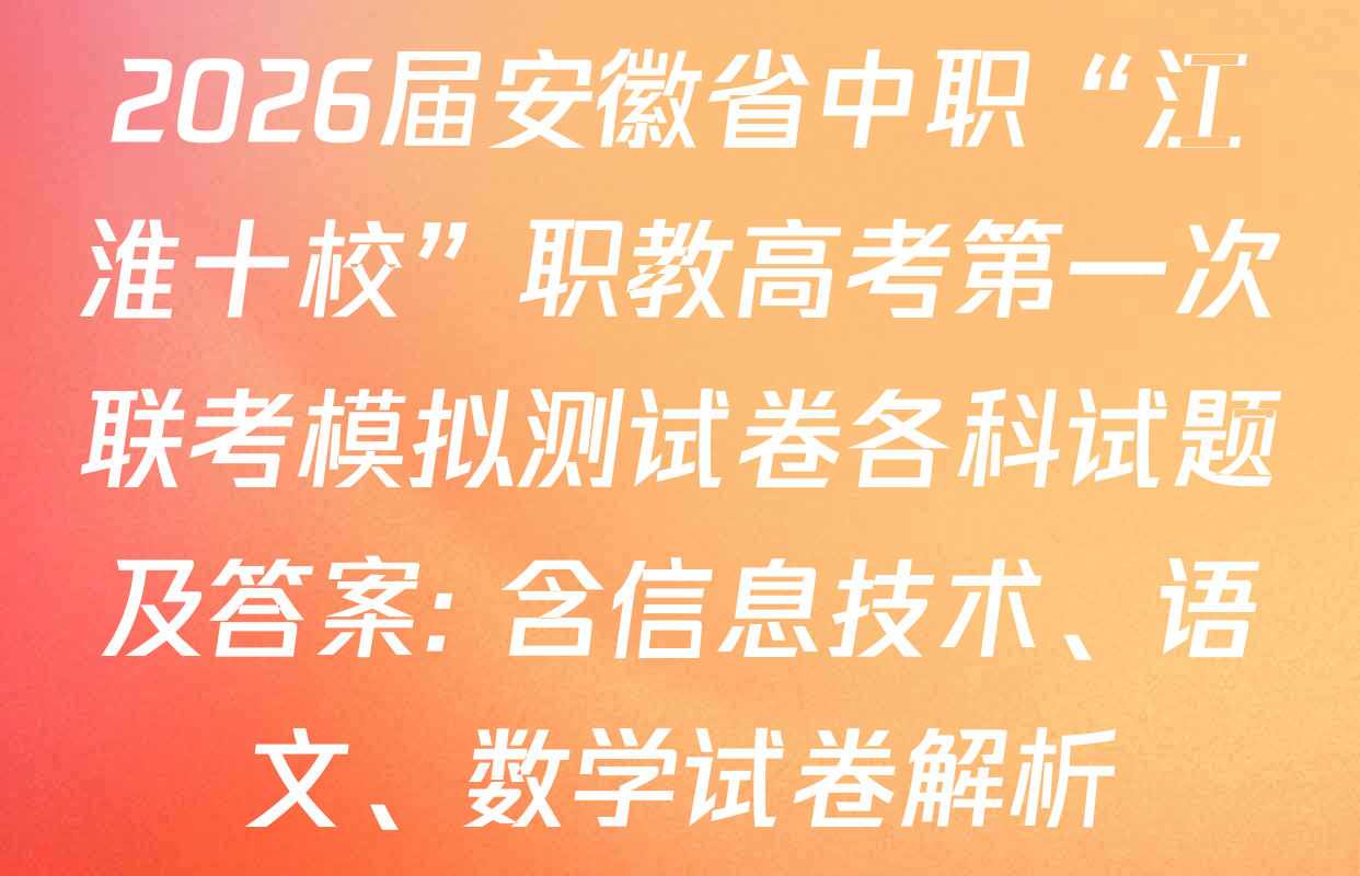 2026届安徽省中职“江淮十校”职教高考第一次联考模拟测试卷各科试题及答案: 含信息技术、语文、数学试卷解析