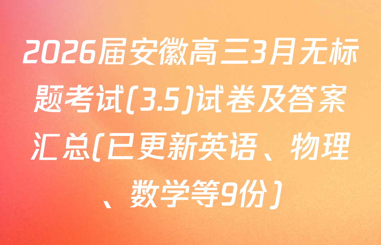 2026届安徽高三3月无标题考试(3.5)试卷及答案汇总(已更新英语、物理、数学等9份)