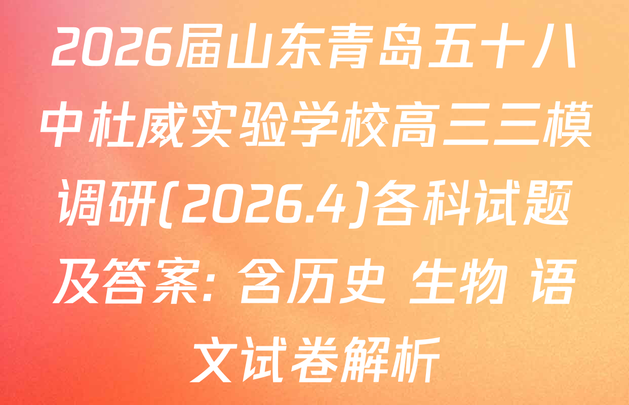 2026届山东青岛五十八中杜威实验学校高三三模调研(2026.4)各科试题及答案: 含历史 生物 语文试卷解析