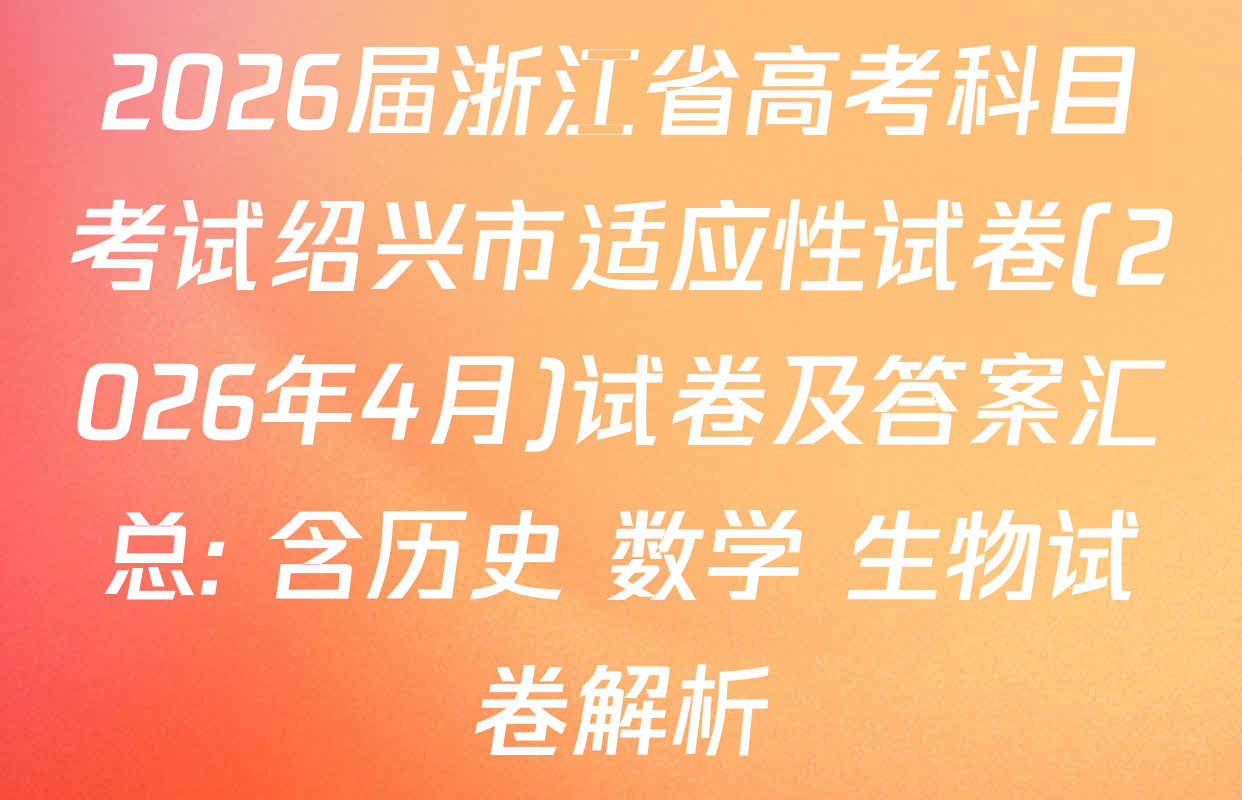2026届浙江省高考科目考试绍兴市适应性试卷(2026年4月)试卷及答案汇总: 含历史 数学 生物试卷解析