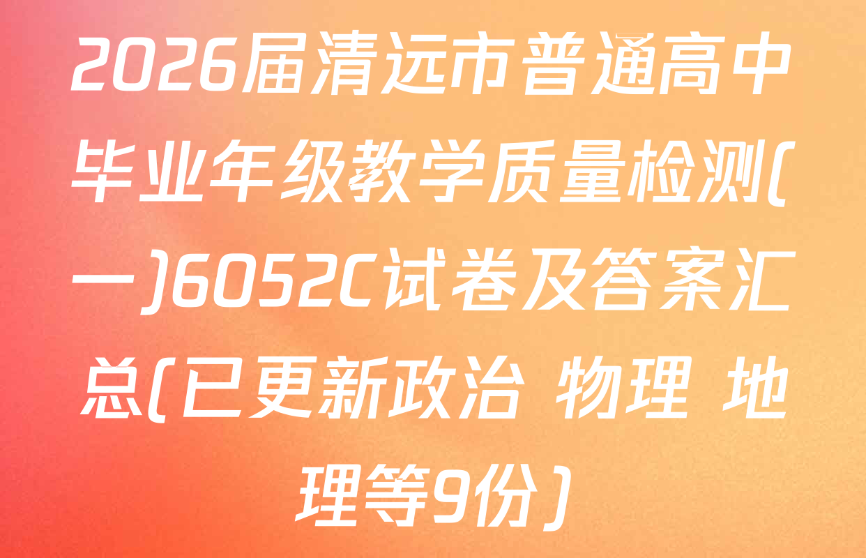 2026届清远市普通高中毕业年级教学质量检测(一)6052C试卷及答案汇总(已更新政治 物理 地理等9份)