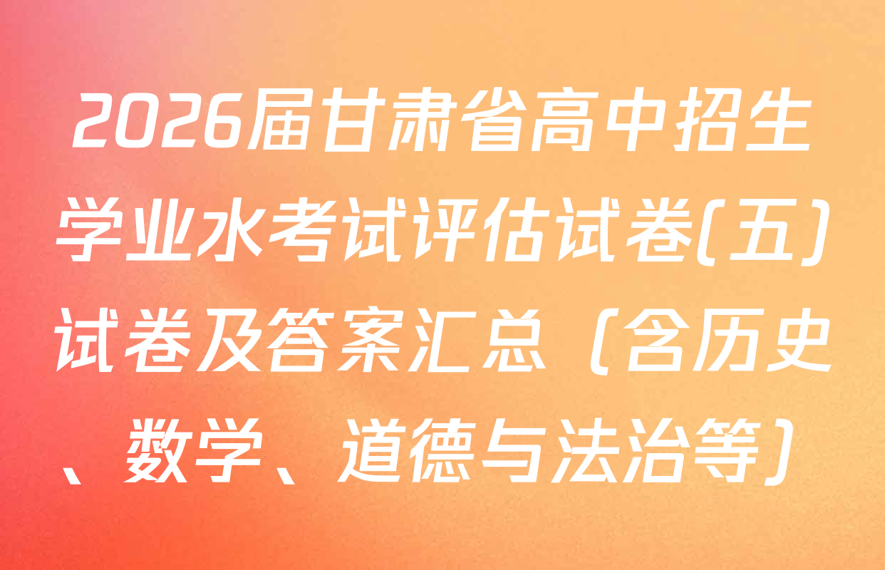 2026届甘肃省高中招生学业水考试评估试卷(五)试卷及答案汇总（含历史、数学、道德与法治等）